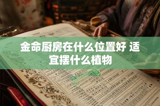 金命厨房在什么位置好 适宜摆什么植物 金命厨房在什么位置好 适宜摆什么植物