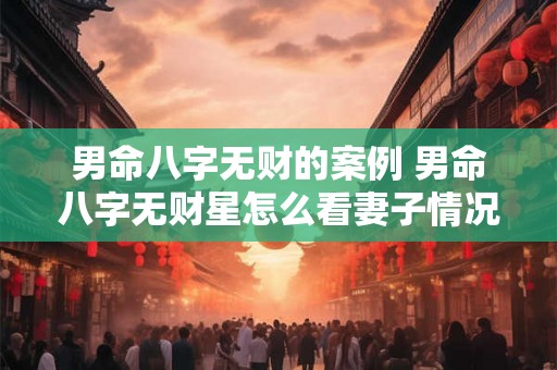 男命八字无财的案例 男命八字无财星怎么看妻子情况 男命八字无财的案例 男命八字无财星怎么看妻子情况