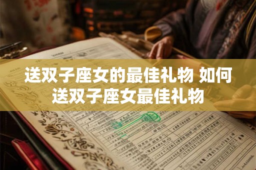 送双子座女的最佳礼物 如何送双子座女最佳礼物 送双子座女的最佳礼物 如何送双子座女最佳礼物