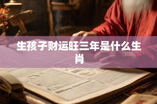 生孩子财运旺三年是什么生肖 生孩子财运旺三年是什么生肖