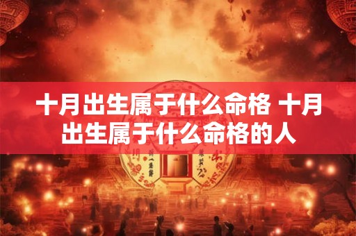 十月出生属于什么命格 十月出生属于什么命格的人 十月出生属于什么命格 十月出生属于什么命格的人