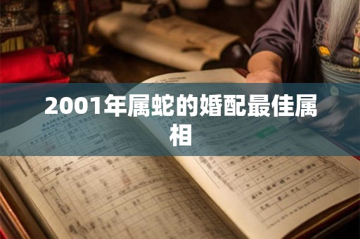 2001年属蛇的婚配最佳属相 2001年属蛇的婚配最佳属相
