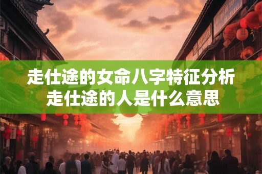 走仕途的女命八字特征分析 走仕途的人是什么意思