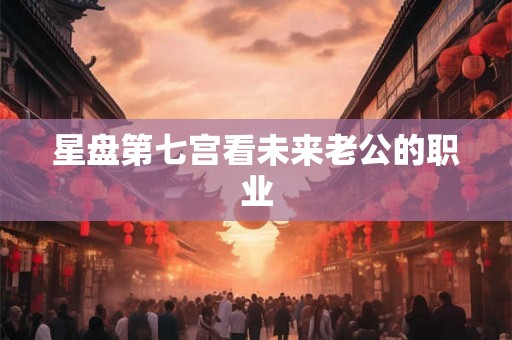 星盘第七宫看未来老公的职业 星盘第七宫看未来老公的职业