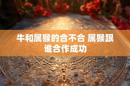 牛和属猴的合不合 属猴跟谁合作成功