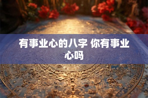 有事业心的八字 你有事业心吗 有事业心的八字 你有事业心吗