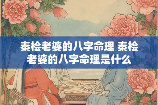 秦桧老婆的八字命理 秦桧老婆的八字命理是什么 秦桧老婆的八字命理 秦桧老婆的八字命理是什么