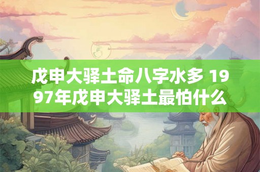 戊申大驿土命八字水多 1997年戊申大驿土最怕什么