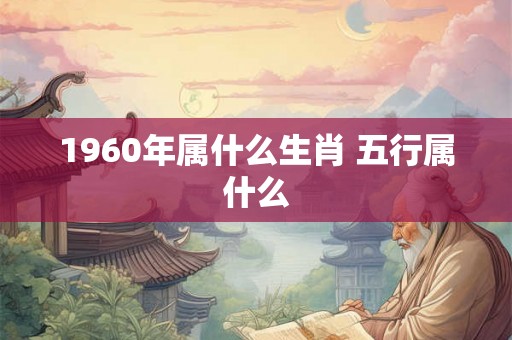 1960年属什么生肖 五行属什么 1960年属什么生肖 五行属什么