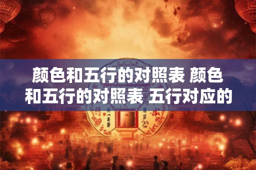 颜色和五行的对照表 颜色和五行的对照表 五行对应的各种关系一览表