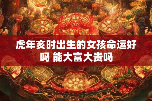 虎年亥时出生的女孩命运好吗 能大富大贵吗
