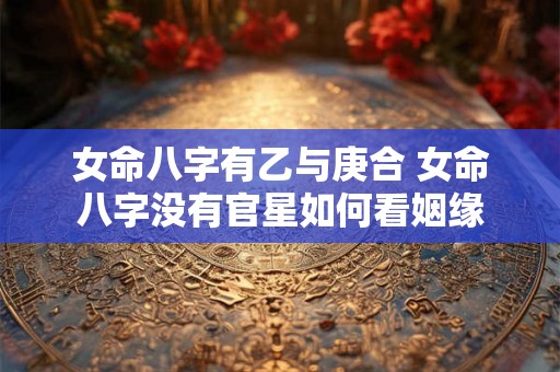 女命八字有乙与庚合 女命八字没有官星如何看姻缘