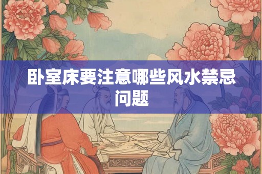 卧室床要注意哪些风水禁忌问题 卧室床要注意哪些风水禁忌问题