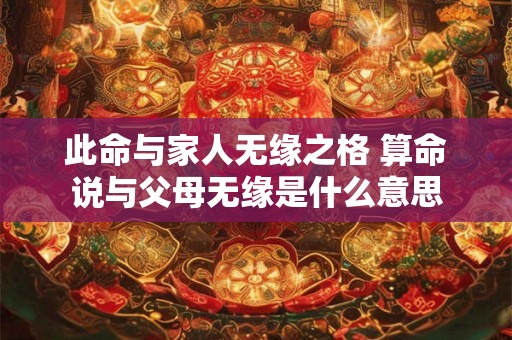 此命与家人无缘之格 算命说与父母无缘是什么意思 此命与家人无缘之格 算命说与父母无缘是什么意思