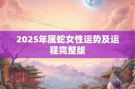 2025年属蛇女性运势及运程完整版 2025年属蛇女性运势及运程完整版
