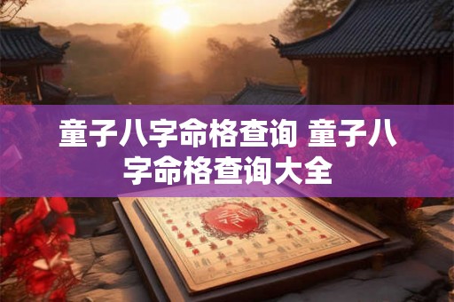 童子八字命格查询 童子八字命格查询大全 童子八字命格查询 童子八字命格查询大全