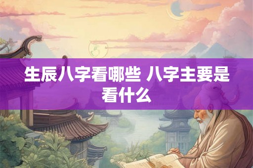 生辰八字看哪些 八字主要是看什么