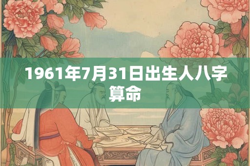 1961年7月31日出生人八字算命 1961年7月31日出生人八字算命