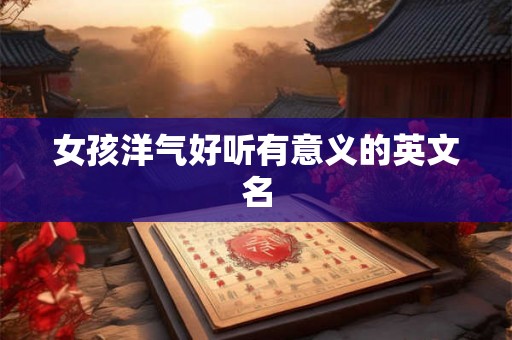 女孩洋气好听有意义的英文名 女孩洋气好听有意义的英文名