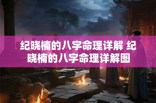 纪晓楠的八字命理详解 纪晓楠的八字命理详解图 纪晓楠的八字命理详解 纪晓楠的八字命理详解图