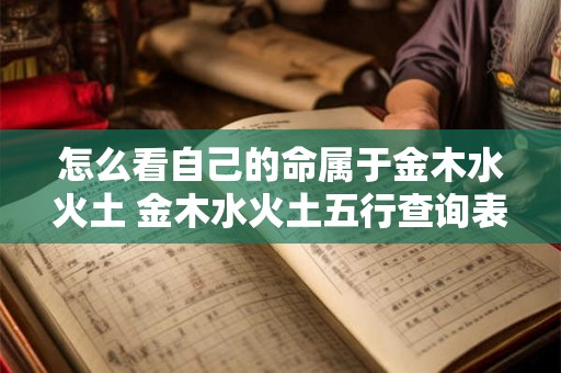 怎么看自己的命属于金木水火土 金木水火土五行查询表 怎么看自己的命属于金木水火土 金木水火土五行查询表