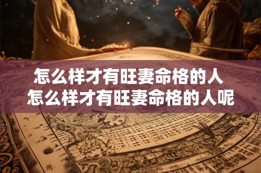 怎么样才有旺妻命格的人 怎么样才有旺妻命格的人呢 怎么样才有旺妻命格的人 怎么样才有旺妻命格的人呢