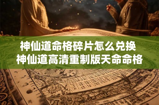 神仙道命格碎片怎么兑换 神仙道高清重制版天命命格解锁等级 神仙道命格碎片怎么兑换 神仙道高清重制版天命命格解锁等级