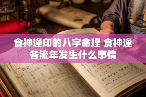 食神逢印的八字命理 食神逢各流年发生什么事情 食神逢印的八字命理 食神逢各流年发生什么事情