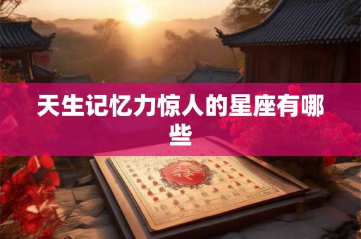 天生记忆力惊人的星座有哪些 天生记忆力惊人的星座有哪些