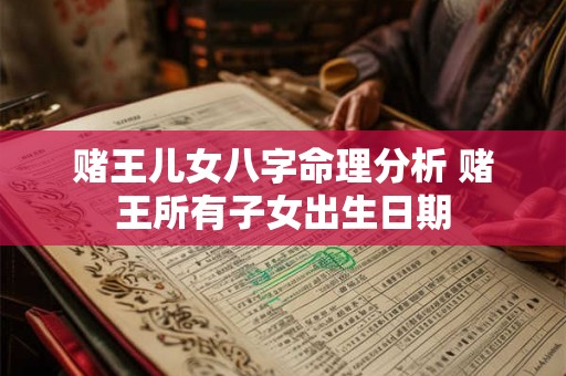 赌王儿女八字命理分析 赌王所有子女出生日期 赌王儿女八字命理分析 赌王所有子女出生日期