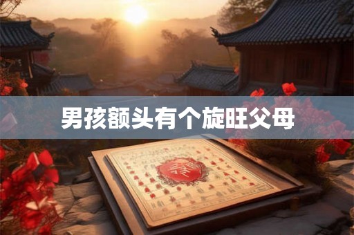 男孩额头有个旋旺父母 男孩额头有个旋旺父母