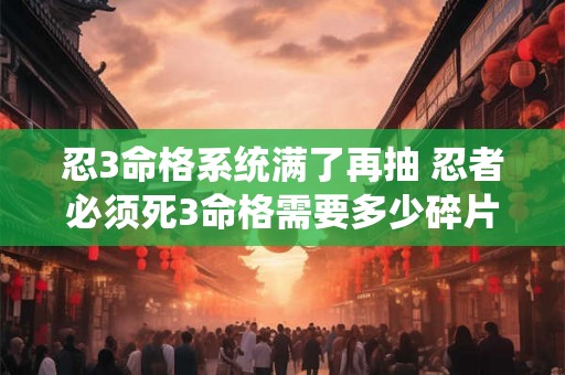 忍3命格系统满了再抽 忍者必须死3命格需要多少碎片 忍3命格系统满了再抽 忍者必须死3命格需要多少碎片
