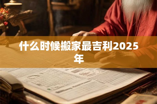 什么时候搬家最吉利2025年