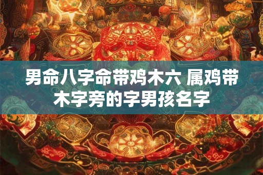 男命八字命带鸡木六 属鸡带木字旁的字男孩名字 男命八字命带鸡木六 属鸡带木字旁的字男孩名字
