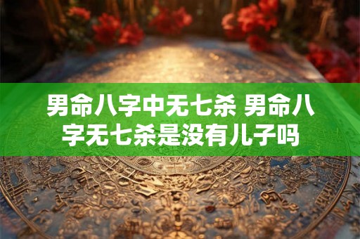 男命八字中无七杀 男命八字无七杀是没有儿子吗 男命八字中无七杀 男命八字无七杀是没有儿子吗