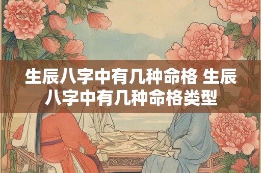 生辰八字中有几种命格 生辰八字中有几种命格类型 生辰八字中有几种命格 生辰八字中有几种命格类型