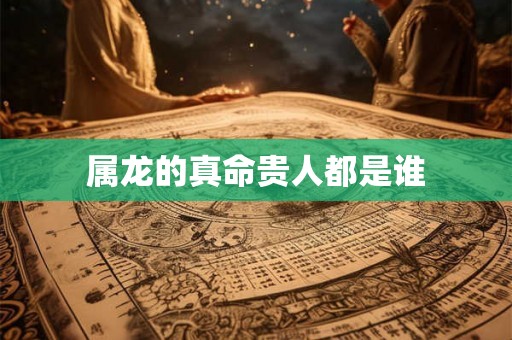 属龙的真命贵人都是谁