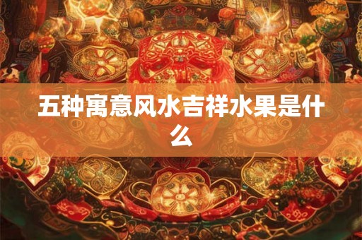 五种寓意风水吉祥水果是什么 五种寓意风水吉祥水果是什么