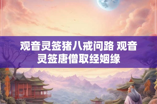 观音灵签猪八戒问路 观音灵签唐僧取经姻缘 观音灵签猪八戒问路 观音灵签唐僧取经姻缘