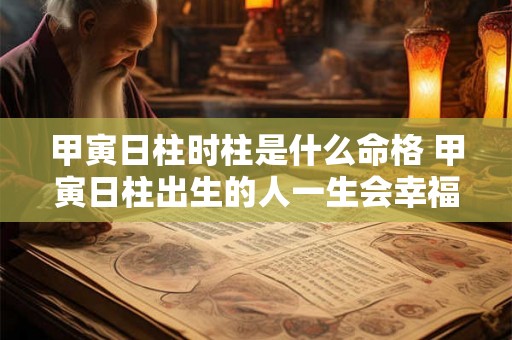 甲寅日柱时柱是什么命格 甲寅日柱出生的人一生会幸福吗 甲寅日柱时柱是什么命格 甲寅日柱出生的人一生会幸福吗
