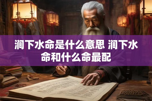 涧下水命是什么意思 涧下水命和什么命最配 涧下水命是什么意思 涧下水命和什么命最配