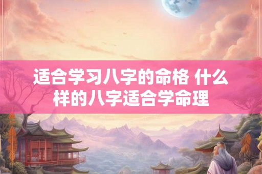 适合学习八字的命格 什么样的八字适合学命理 适合学习八字的命格 什么样的八字适合学命理