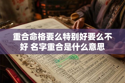 重合命格要么特别好要么不好 名字重合是什么意思 重合命格要么特别好要么不好 名字重合是什么意思