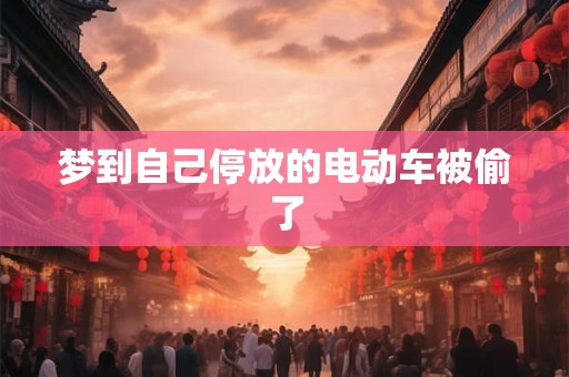 梦到自己停放的电动车被偷了 梦到自己停放的电动车被偷了