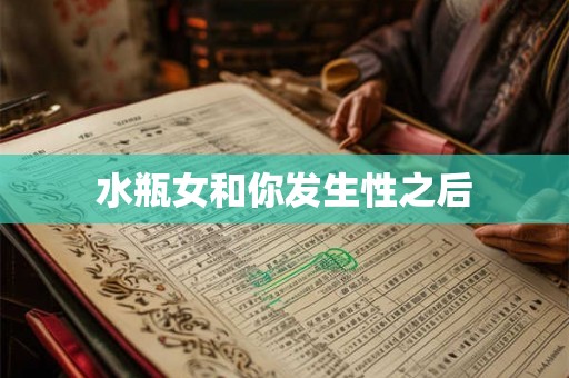水瓶女和你发生性之后 水瓶女和你发生性之后
