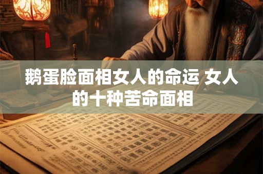 鹅蛋脸面相女人的命运 女人的十种苦命面相 鹅蛋脸面相女人的命运 女人的十种苦命面相