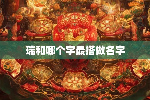 瑞和哪个字最搭做名字 瑞和哪个字最搭做名字