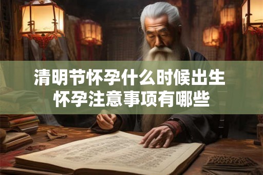 清明节怀孕什么时候出生 怀孕注意事项有哪些 清明节怀孕什么时候出生 怀孕注意事项有哪些