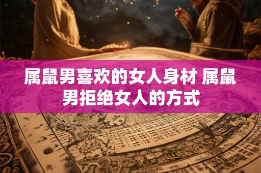 属鼠男喜欢的女人身材 属鼠男拒绝女人的方式 属鼠男喜欢的女人身材 属鼠男拒绝女人的方式