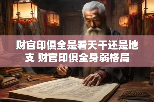 财官印俱全是看天干还是地支 财官印俱全身弱格局 财官印俱全是看天干还是地支 财官印俱全身弱格局